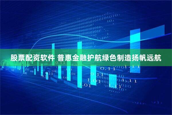 股票配资软件 普惠金融护航绿色制造扬帆远航