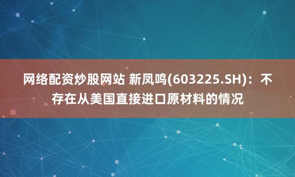 网络配资炒股网站 新凤鸣(603225.SH)：不存在从美国直接进口原材料的情况