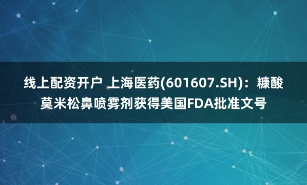 线上配资开户 上海医药(601607.SH)：糠酸莫米松鼻喷雾剂获得美国FDA批准文号
