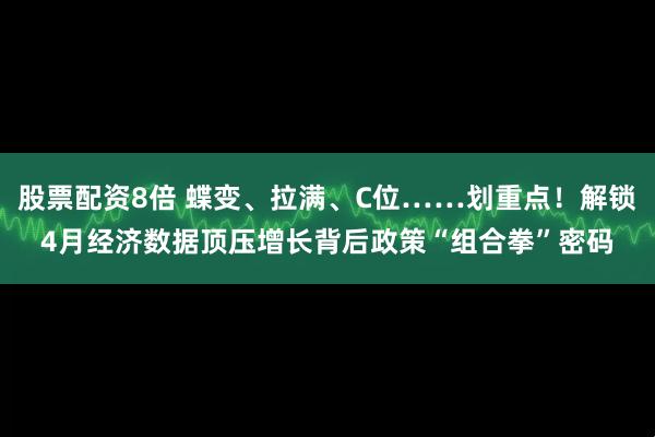 股票配资8倍 蝶变、拉满、C位……划重点！解锁4月经济数据顶压增长背后政策“组合拳”密码