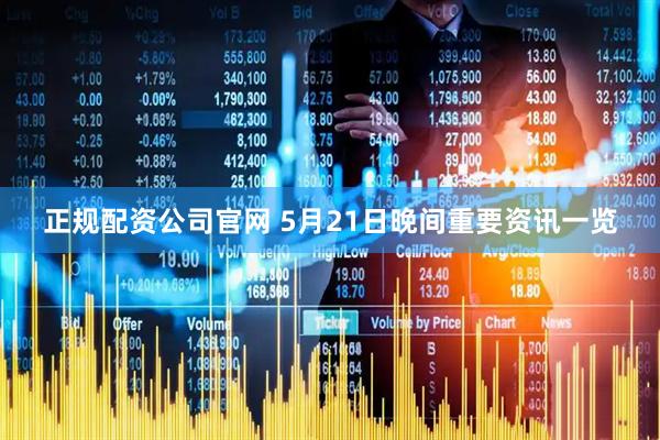 正规配资公司官网 5月21日晚间重要资讯一览
