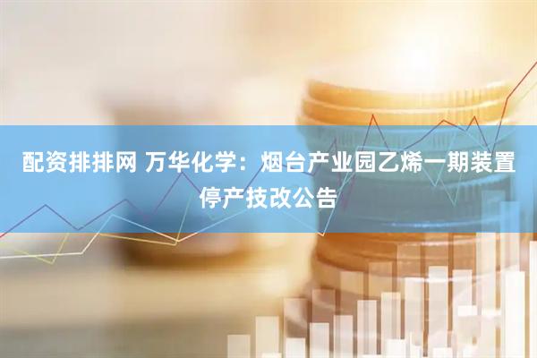 配资排排网 万华化学：烟台产业园乙烯一期装置停产技改公告