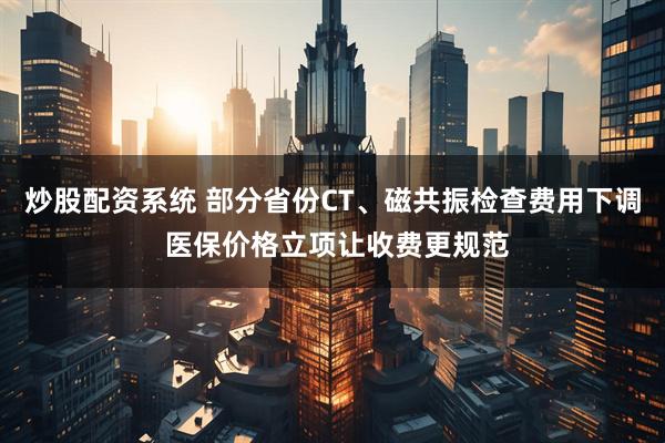 炒股配资系统 部分省份CT、磁共振检查费用下调 医保价格立项让收费更规范