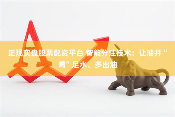 正规实盘股票配资平台 智能分注技术：让油井“喝”足水、多出油