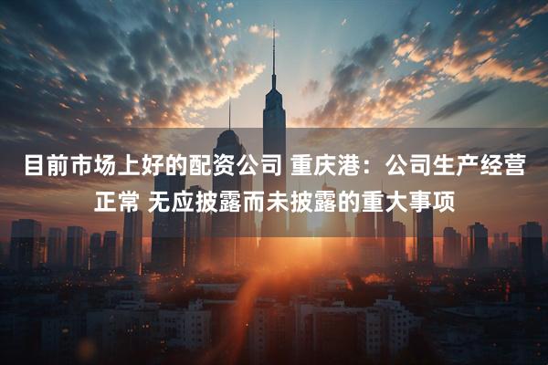 目前市场上好的配资公司 重庆港：公司生产经营正常 无应披露而未披露的重大事项