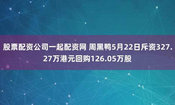 股票配资公司一起配资网 周黑鸭5月22日斥资327.27万港元回购126.05万股