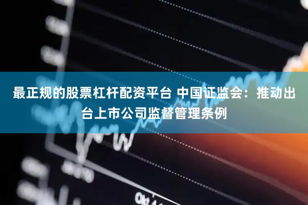 最正规的股票杠杆配资平台 中国证监会：推动出台上市公司监督管理条例
