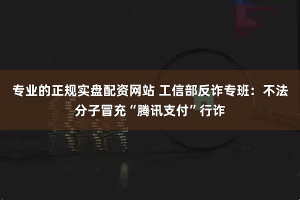 专业的正规实盘配资网站 工信部反诈专班：不法分子冒充“腾讯支付”行诈