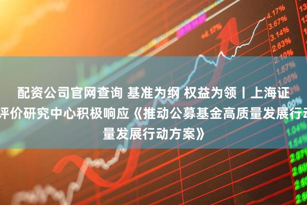配资公司官网查询 基准为纲 权益为领丨上海证券基金评价研究中心积极响应《推动公募基金高质量发展行动方案》