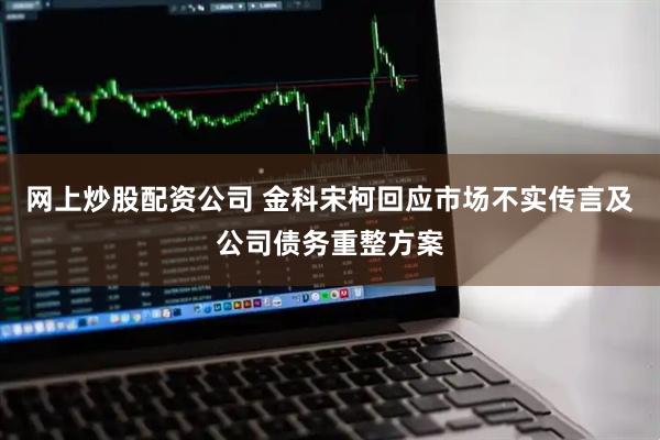 网上炒股配资公司 金科宋柯回应市场不实传言及公司债务重整方案