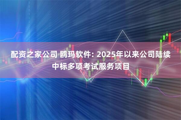 配资之家公司 鸥玛软件: 2025年以来公司陆续中标多项考试服务项目