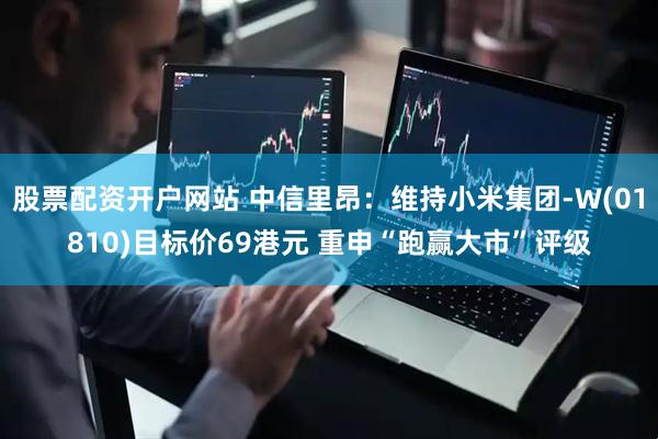 股票配资开户网站 中信里昂：维持小米集团-W(01810)目标价69港元 重申“跑赢大市”评级