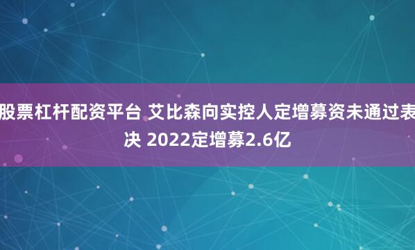 股票杠杆配资平台 艾比森向实控人定增募资未通过表决 2022定增募2.6亿