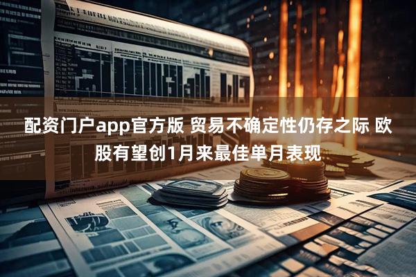 配资门户app官方版 贸易不确定性仍存之际 欧股有望创1月来最佳单月表现