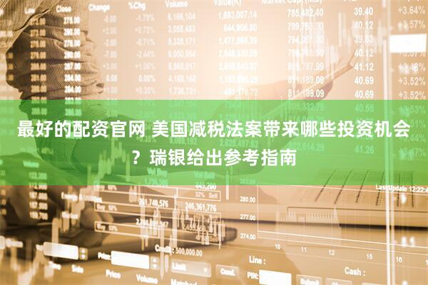 最好的配资官网 美国减税法案带来哪些投资机会？瑞银给出参考指南