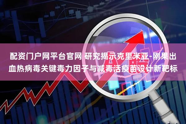 配资门户网平台官网 研究揭示克里米亚-刚果出血热病毒关键毒力因子与减毒活疫苗设计新靶标