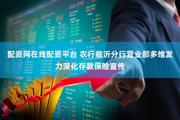 配资网在线配资平台 农行临沂分行营业部多维发力深化存款保险宣传