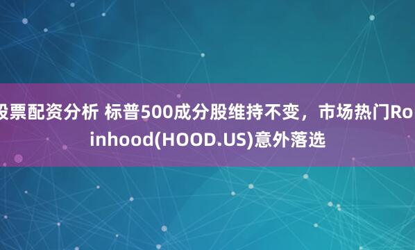 股票配资分析 标普500成分股维持不变，市场热门Robinhood(HOOD.US)意外落选