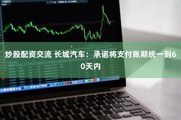 炒股配资交流 长城汽车：承诺将支付账期统一到60天内