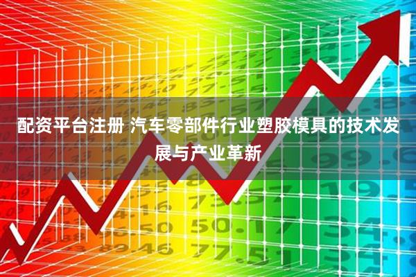 配资平台注册 汽车零部件行业塑胶模具的技术发展与产业革新
