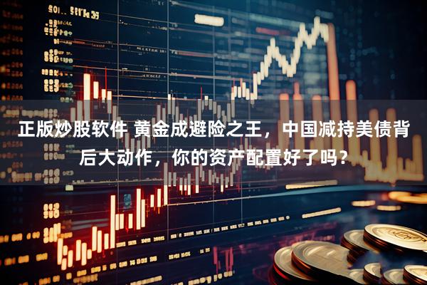 正版炒股软件 黄金成避险之王，中国减持美债背后大动作，你的资产配置好了吗？