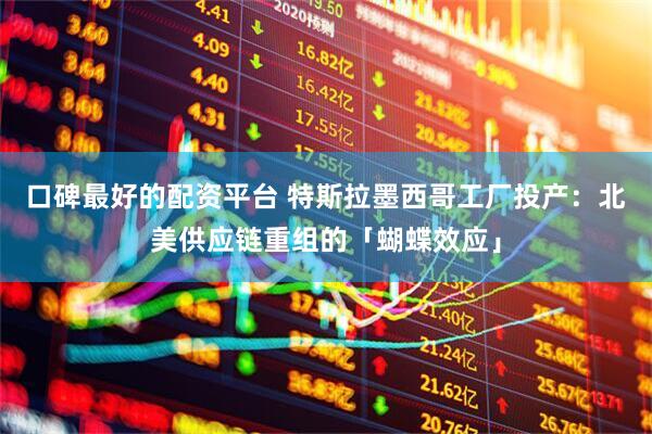 口碑最好的配资平台 特斯拉墨西哥工厂投产：北美供应链重组的「蝴蝶效应」