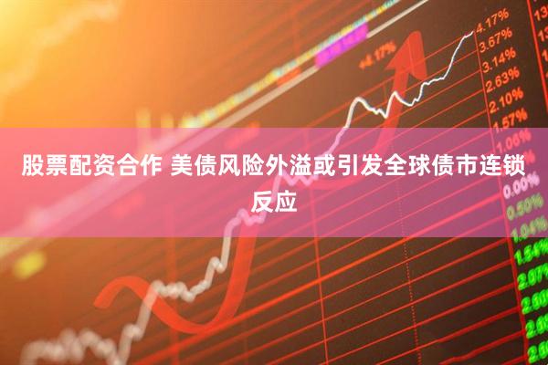 股票配资合作 美债风险外溢或引发全球债市连锁反应