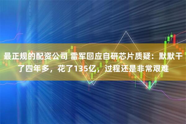最正规的配资公司 雷军回应自研芯片质疑：默默干了四年多，花了135亿，过程还是非常艰难