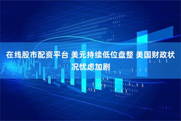 在线股市配资平台 美元持续低位盘整 美国财政状况忧虑加剧