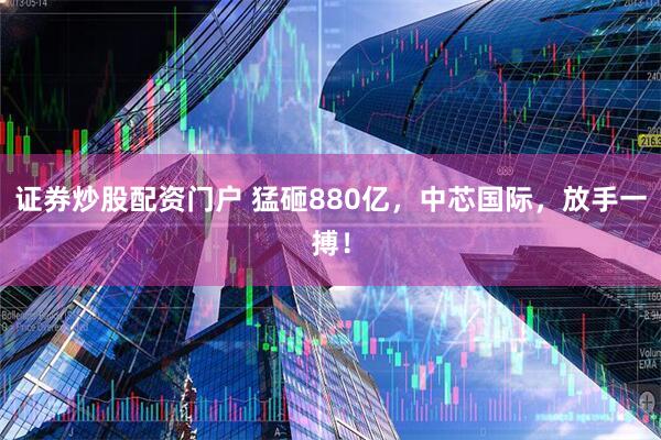 证券炒股配资门户 猛砸880亿，中芯国际，放手一搏！