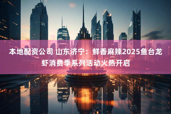 本地配资公司 山东济宁：鲜香麻辣2025鱼台龙虾消费季系列活动火热开启