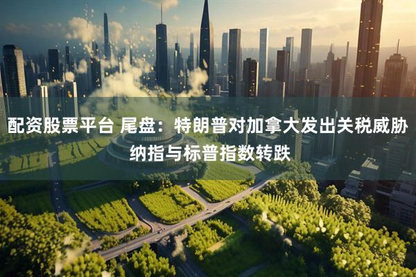 配资股票平台 尾盘：特朗普对加拿大发出关税威胁 纳指与标普指数转跌