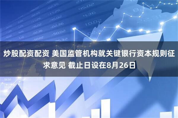 炒股配资配资 美国监管机构就关键银行资本规则征求意见 截止日设在8月26日