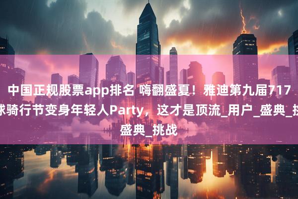 中国正规股票app排名 嗨翻盛夏！雅迪第九届717全球骑行节变身年轻人Party，这才是顶流_用户_盛典_挑战