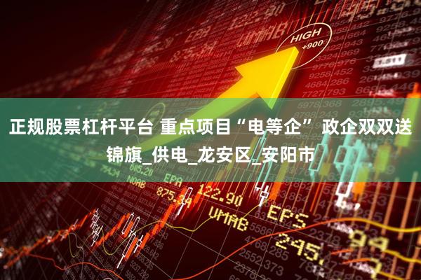 正规股票杠杆平台 重点项目“电等企” 政企双双送锦旗_供电_龙安区_安阳市