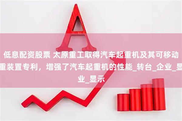 低息配资股票 太原重工取得汽车起重机及其可移动配重装置专利，增强了汽车起重机的性能_转台_企业_显示
