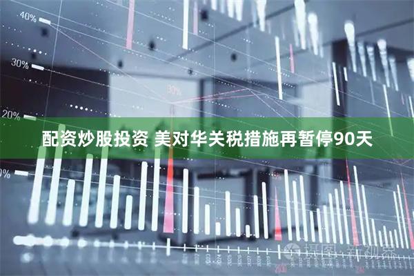 配资炒股投资 美对华关税措施再暂停90天