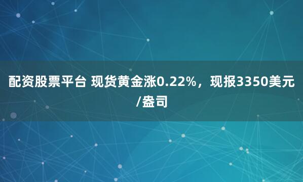 配资股票平台 现货黄金涨0.22%，现报3350美元/盎司