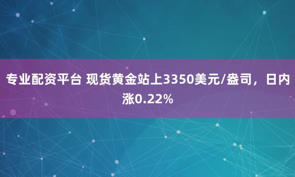 专业配资平台 现货黄金站上3350美元/盎司，日内涨0.22%