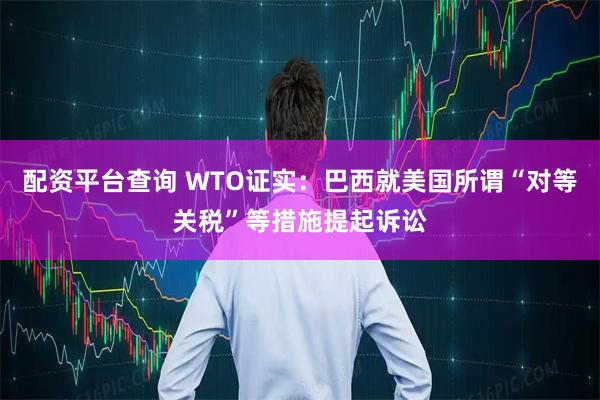 配资平台查询 WTO证实：巴西就美国所谓“对等关税”等措施提起诉讼