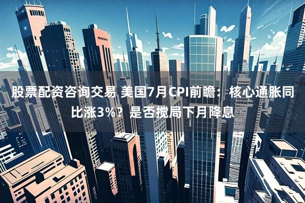 股票配资咨询交易 美国7月CPI前瞻：核心通胀同比涨3%？是否搅局下月降息