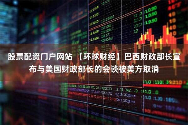 股票配资门户网站 【环球财经】巴西财政部长宣布与美国财政部长的会谈被美方取消