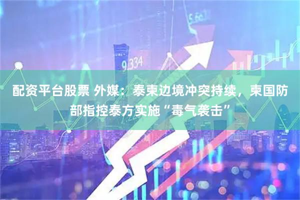 配资平台股票 外媒：泰柬边境冲突持续，柬国防部指控泰方实施“毒气袭击”
