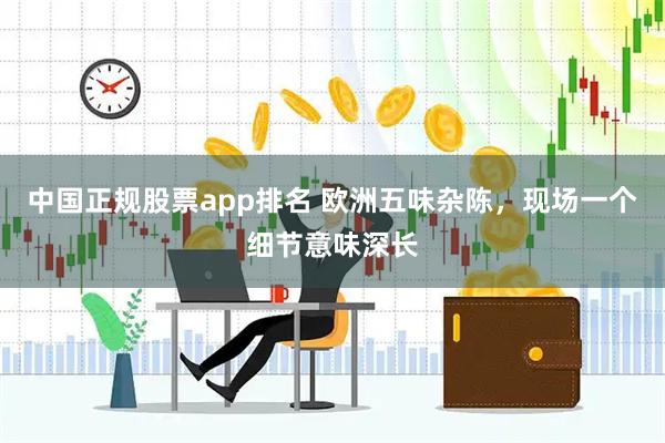 中国正规股票app排名 欧洲五味杂陈，现场一个细节意味深长