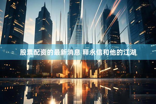股票配资的最新消息 释永信和他的江湖