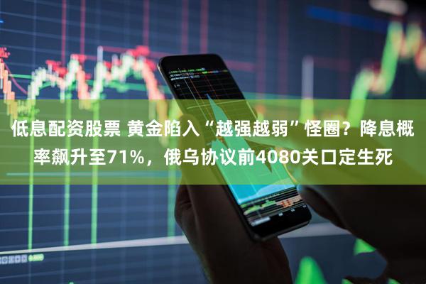 低息配资股票 黄金陷入“越强越弱”怪圈？降息概率飙升至71%，俄乌协议前4080关口定生死