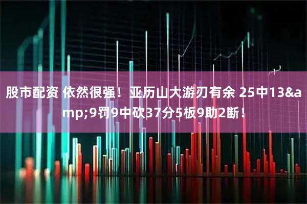 股市配资 依然很强！亚历山大游刃有余 25中13&9罚9中砍37分5板9助2断！