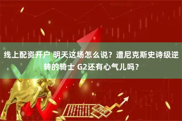 线上配资开户 明天这场怎么说？遭尼克斯史诗级逆转的骑士 G2还有心气儿吗？