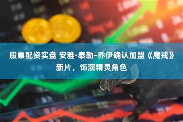 股票配资实盘 安雅·泰勒-乔伊确认加盟《魔戒》新片，饰演精灵角色