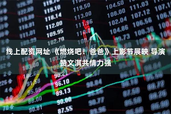 线上配资网址 《燃烧吧！爸爸》上影节展映 导演赞文淇共情力强